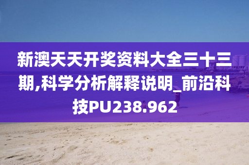 新澳天天开奖资料大全三十三期,科学分析解释说明_前沿科技PU238.962