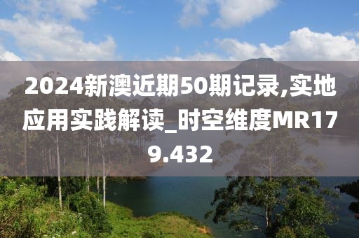 2024新澳近期50期记录,实地应用实践解读_时空维度MR179.432