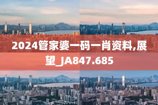 2024管家婆一码一肖资料,展望_JA847.685