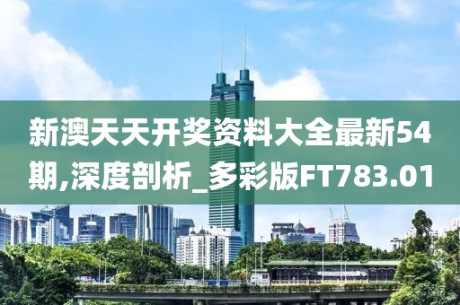 新澳天天开奖资料大全最新54期,深度剖析_多彩版FT783.01
