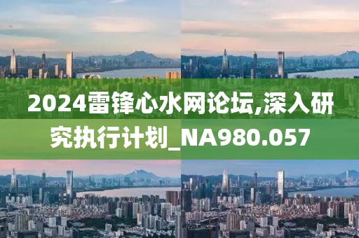 2024雷锋心水网论坛,深入研究执行计划_NA980.057