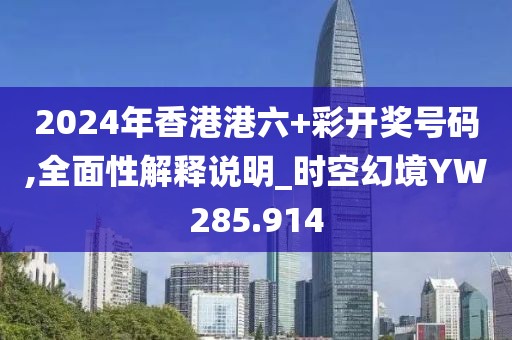 2024年香港港六+彩开奖号码,全面性解释说明_时空幻境YW285.914
