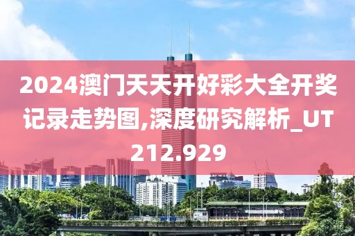 2024澳门天天开好彩大全开奖记录走势图,深度研究解析_UT212.929