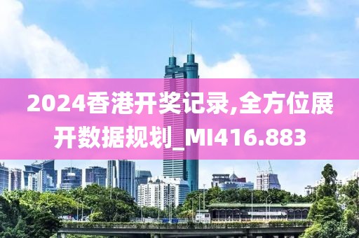 2024香港开奖记录,全方位展开数据规划_MI416.883