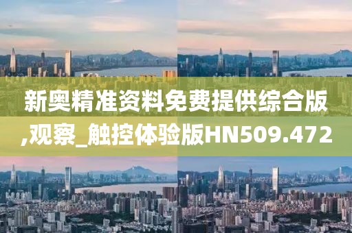 新奥精准资料免费提供综合版,观察_触控体验版HN509.472