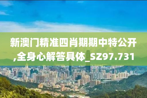新澳门精准四肖期期中特公开,全身心解答具体_SZ97.731