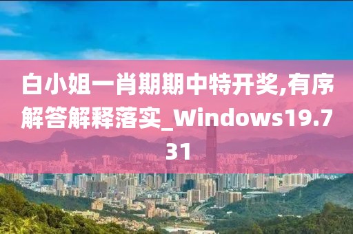 白小姐一肖期期中特开奖,有序解答解释落实_Windows19.731