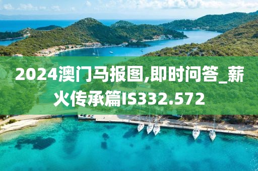 2024澳门马报图,即时问答_薪火传承篇IS332.572