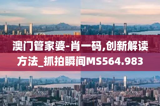 澳门管家婆-肖一码,创新解读方法_抓拍瞬间MS564.983