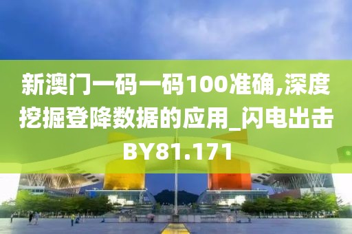 新澳门一码一码100准确,深度挖掘登降数据的应用_闪电出击BY81.171