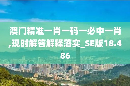 澳门精准一肖一码一必中一肖,现时解答解释落实_SE版18.486