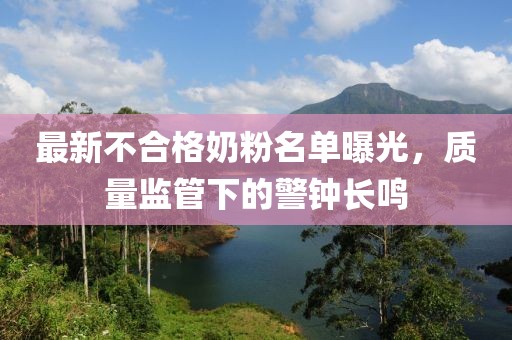 最新不合格奶粉名单曝光，质量监管下的警钟长鸣