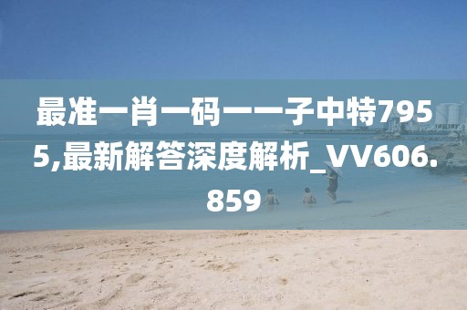 最准一肖一码一一子中特7955,最新解答深度解析_VV606.859
