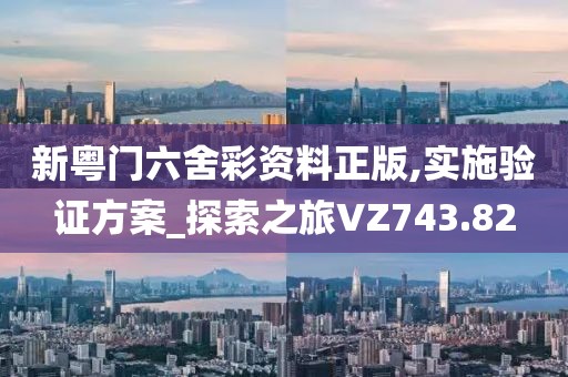 新粤门六舍彩资料正版,实施验证方案_探索之旅VZ743.82