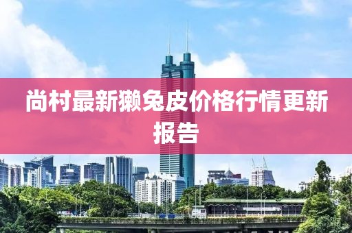尚村最新獭兔皮价格行情更新报告