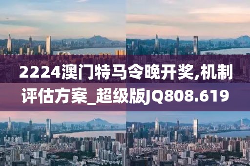 2224澳门特马令晚开奖,机制评估方案_超级版JQ808.619