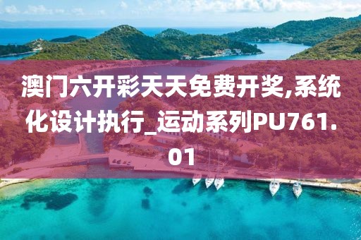 澳门六开彩天天免费开奖,系统化设计执行_运动系列PU761.01