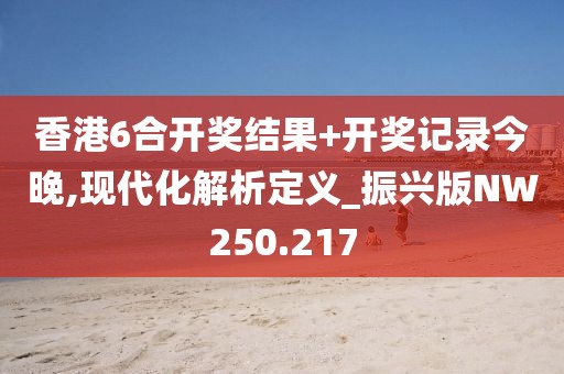 香港6合开奖结果+开奖记录今晚,现代化解析定义_振兴版NW250.217