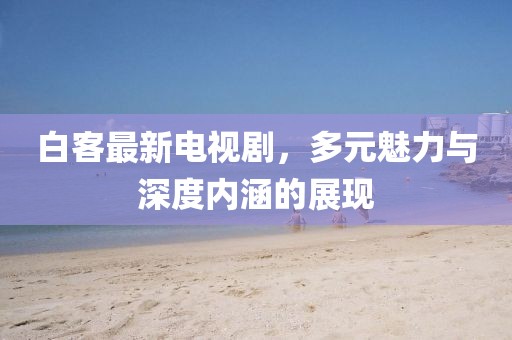 白客最新电视剧，多元魅力与深度内涵的展现