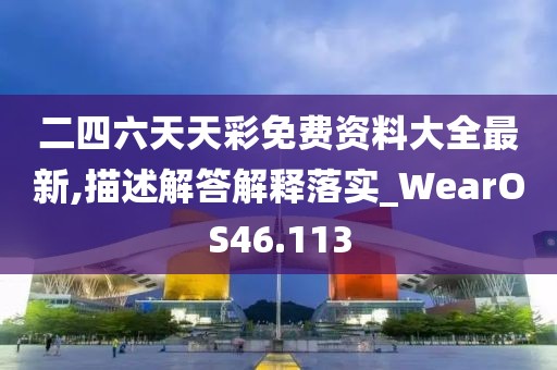 二四六天天彩免费资料大全最新,描述解答解释落实_WearOS46.113