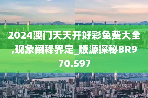 2024澳门天天开好彩免费大全,现象阐释界定_版源探秘BR970.597