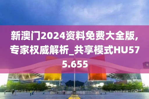新澳门2024资料免费大全版,专家权威解析_共享模式HU575.655