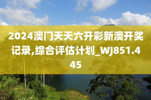 2024澳门天天六开彩新澳开奖记录,综合评估计划_WJ851.445