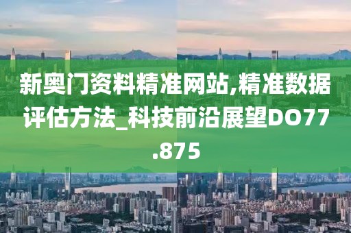 新奥门资料精准网站,精准数据评估方法_科技前沿展望DO77.875