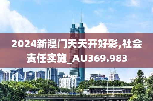 2024新澳门天天开好彩,社会责任实施_AU369.983