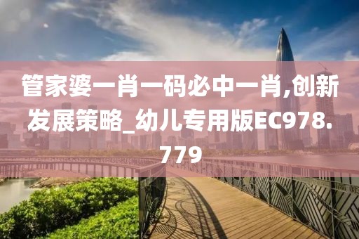 管家婆一肖一码必中一肖,创新发展策略_幼儿专用版EC978.779