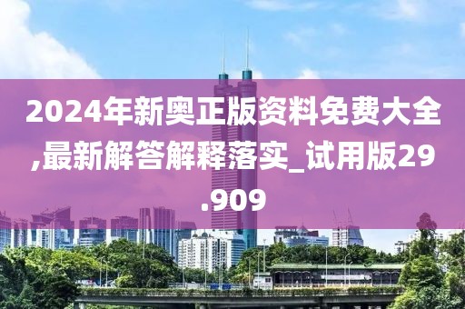 2024年新奥正版资料免费大全,最新解答解释落实_试用版29.909
