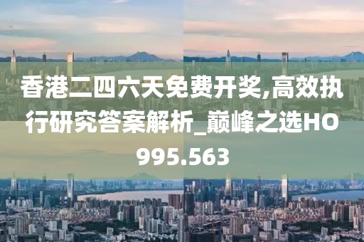 香港二四六天免费开奖,高效执行研究答案解析_巅峰之选HO995.563