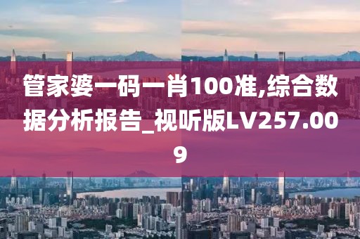 管家婆一码一肖100准,综合数据分析报告_视听版LV257.009