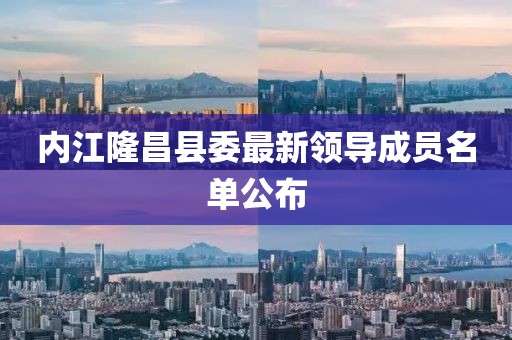 内江隆昌县委最新领导成员名单公布