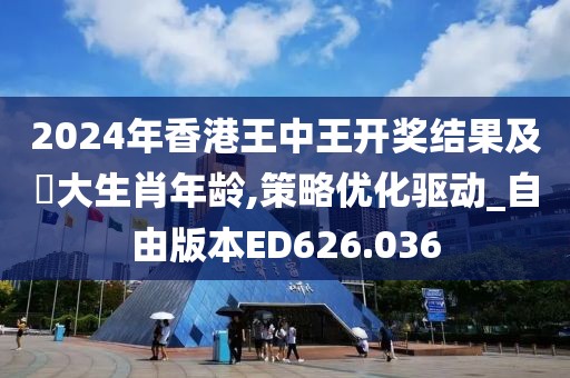 2024年香港王中王开奖结果及枓大生肖年龄,策略优化驱动_自由版本ED626.036
