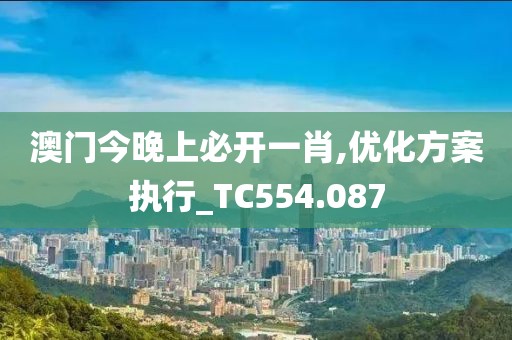 澳门今晚上必开一肖,优化方案执行_TC554.087