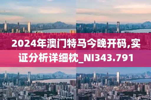 2024年澳门特马今晚开码,实证分析详细枕_NI343.791