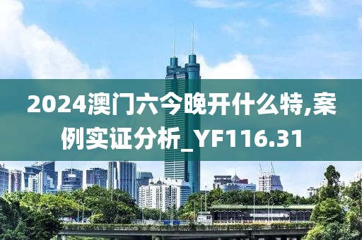 2024澳门六今晚开什么特,案例实证分析_YF116.31