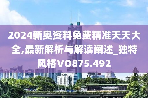 2024新奥资料免费精准天天大全,最新解析与解读阐述_独特风格VO875.492