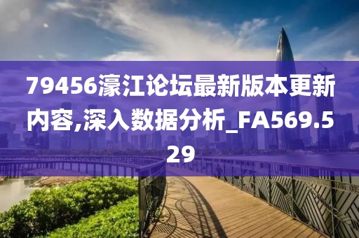 79456濠江论坛最新版本更新内容,深入数据分析_FA569.529