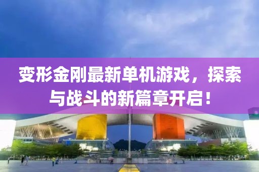 变形金刚最新单机游戏，探索与战斗的新篇章开启！
