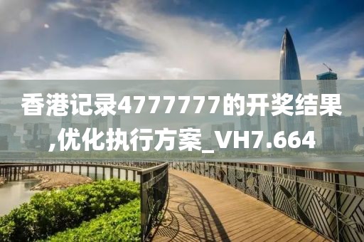 香港记录4777777的开奖结果,优化执行方案_VH7.664