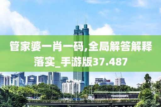 管家婆一肖一码,全局解答解释落实_手游版37.487