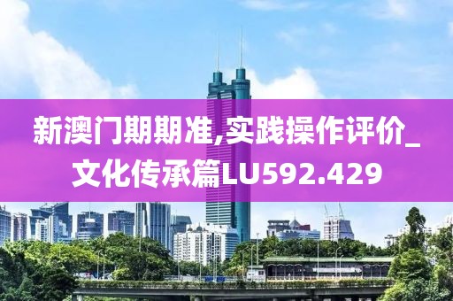 新澳门期期准,实践操作评价_文化传承篇LU592.429