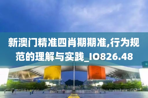 新澳门精准四肖期期准,行为规范的理解与实践_IO826.48