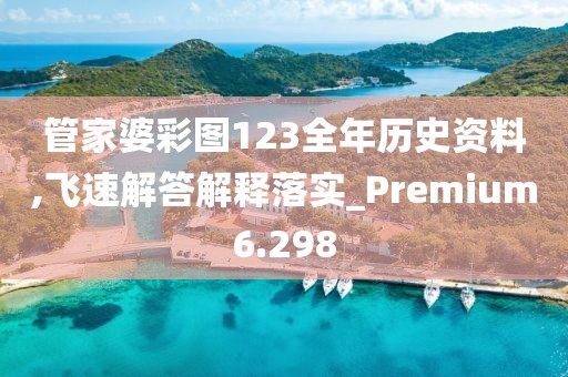 管家婆彩图123全年历史资料,飞速解答解释落实_Premium6.298