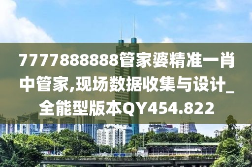 7777888888管家婆精准一肖中管家,现场数据收集与设计_全能型版本QY454.822