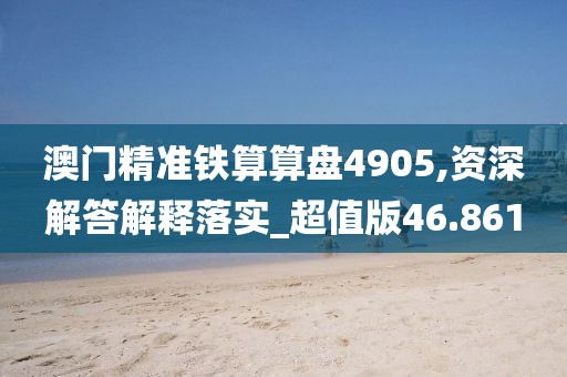 澳门精准铁算算盘4905,资深解答解释落实_超值版46.861