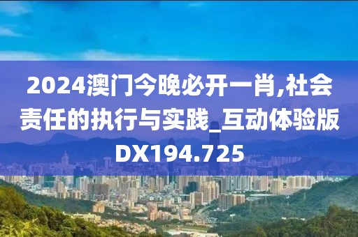 2024澳门今晚必开一肖,社会责任的执行与实践_互动体验版DX194.725
