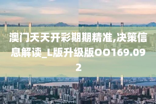 澳门天天开彩期期精准,决策信息解读_L版升级版OO169.092